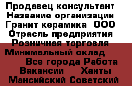 Продавец-консультант › Название организации ­ Гранит-керамика, ООО › Отрасль предприятия ­ Розничная торговля › Минимальный оклад ­ 30 000 - Все города Работа » Вакансии   . Ханты-Мансийский,Советский г.